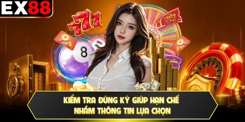 Kiểm tra đúng kỳ giúp hạn chế nhầm thông tin lựa chọn